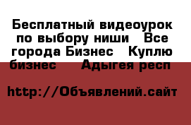 Бесплатный видеоурок по выбору ниши - Все города Бизнес » Куплю бизнес   . Адыгея респ.